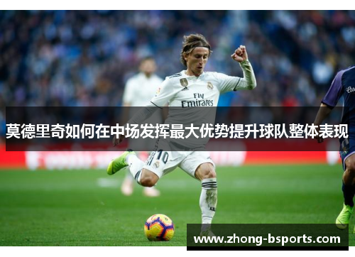 莫德里奇如何在中场发挥最大优势提升球队整体表现