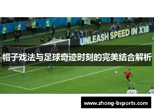 帽子戏法与足球奇迹时刻的完美结合解析 帽子戏法与足球奇迹时刻的完美结合解析