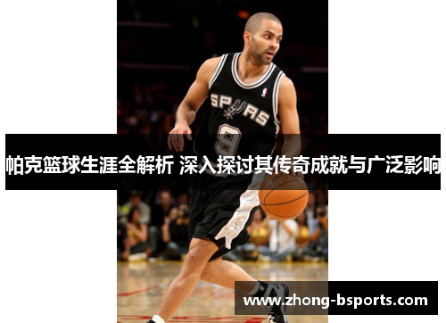 帕克篮球生涯全解析 深入探讨其传奇成就与广泛影响 帕克篮球生涯全解析 深入探讨其传奇成就与广泛影响