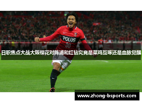 日职焦点大战大阪樱花对阵浦和红钻究竟是菜鸡互啄还是血脉觉醒 日职焦点大战大阪樱花对阵浦和红钻究竟是菜鸡互啄还是血脉觉醒