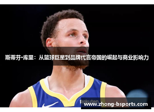 斯蒂芬·库里:从篮球巨星到品牌代言帝国的崛起与商业影响力 斯蒂芬·库里:从篮球巨星到品牌代言帝国的崛起与商业影响力
