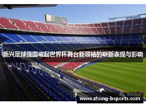 新兴足球强国崛起世界杯舞台新领袖的崭新表现与影响
