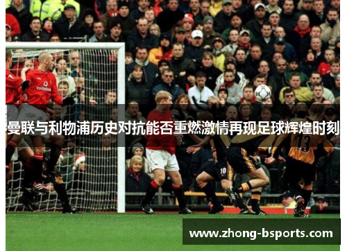 曼联与利物浦历史对抗能否重燃激情再现足球辉煌时刻