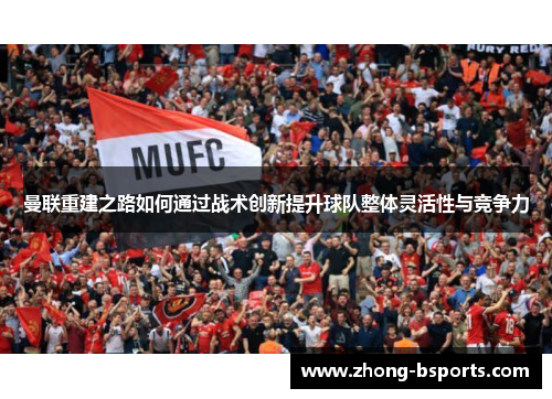 曼联重建之路如何通过战术创新提升球队整体灵活性与竞争力