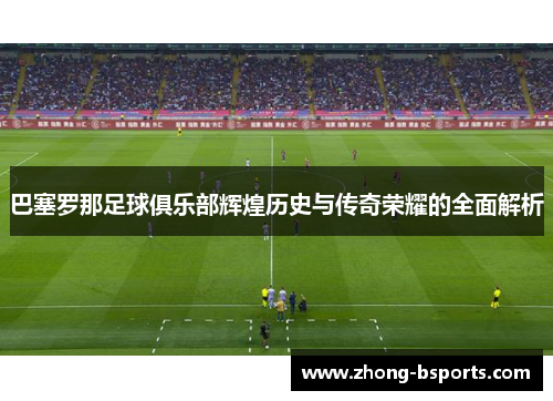 巴塞罗那足球俱乐部辉煌历史与传奇荣耀的全面解析 巴塞罗那足球俱乐部辉煌历史与传奇荣耀的全面解析