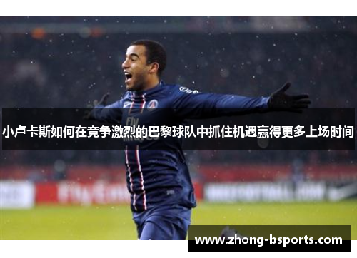 小卢卡斯如何在竞争激烈的巴黎球队中抓住机遇赢得更多上场时间 小卢卡斯如何在竞争激烈的巴黎球队中抓住机遇赢得更多上场时间