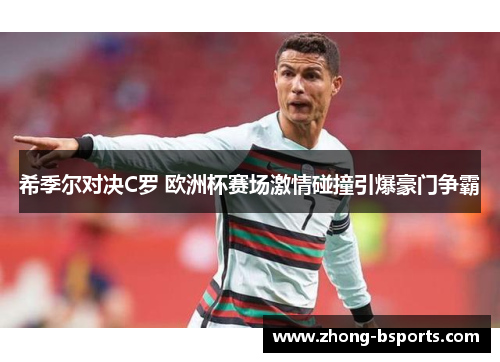 希季尔对决C罗 欧洲杯赛场激情碰撞引爆豪门争霸 希季尔对决C罗 欧洲杯赛场激情碰撞引爆豪门争霸