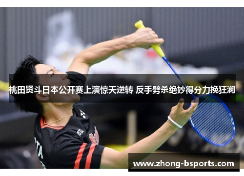 桃田贤斗日本公开赛上演惊天逆转 反手劈杀绝妙得分力挽狂澜