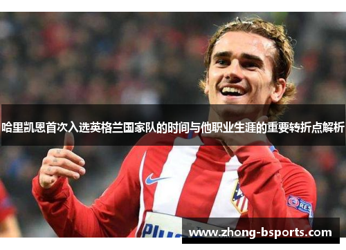 哈里凯恩首次入选英格兰国家队的时间与他职业生涯的重要转折点解析 哈里凯恩首次入选英格兰国家队的时间与他职业生涯的重要转折点解析
