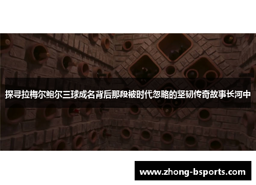 探寻拉梅尔鲍尔三球成名背后那段被时代忽略的坚韧传奇故事长河中