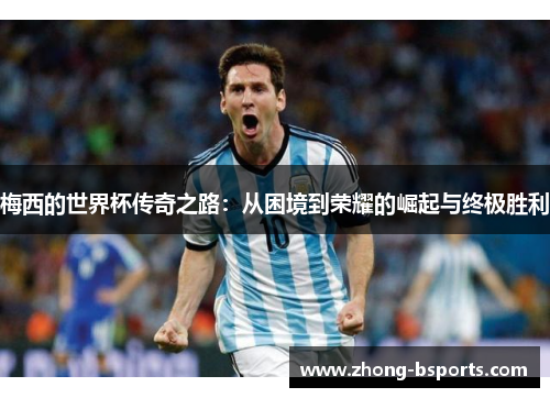 梅西的世界杯传奇之路:从困境到荣耀的崛起与终极胜利 梅西的世界杯传奇之路:从困境到荣耀的崛起与终极胜利