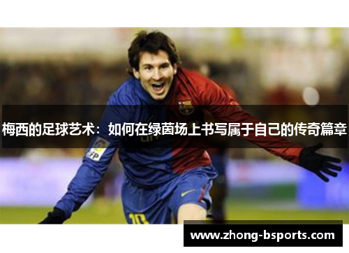 梅西的足球艺术:如何在绿茵场上书写属于自己的传奇篇章 梅西的足球艺术:如何在绿茵场上书写属于自己的传奇篇章