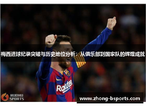 梅西进球纪录突破与历史地位分析:从俱乐部到国家队的辉煌成就 梅西进球纪录突破与历史地位分析:从俱乐部到国家队的辉煌成就