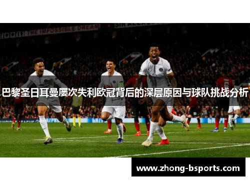 巴黎圣日耳曼屡次失利欧冠背后的深层原因与球队挑战分析