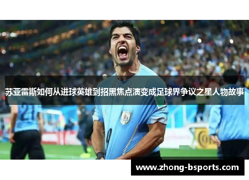 苏亚雷斯如何从进球英雄到招黑焦点演变成足球界争议之星人物故事