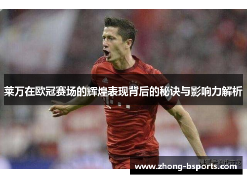 莱万在欧冠赛场的辉煌表现背后的秘诀与影响力解析