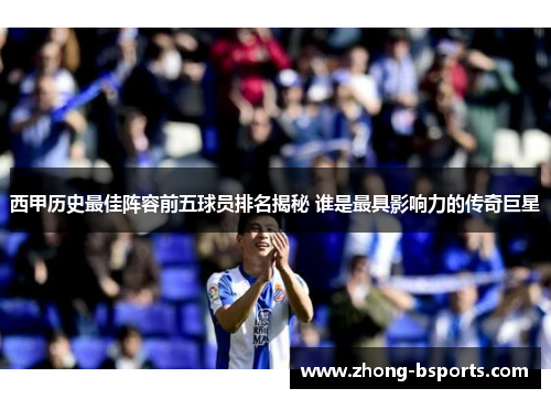 西甲历史最佳阵容前五球员排名揭秘 谁是最具影响力的传奇巨星