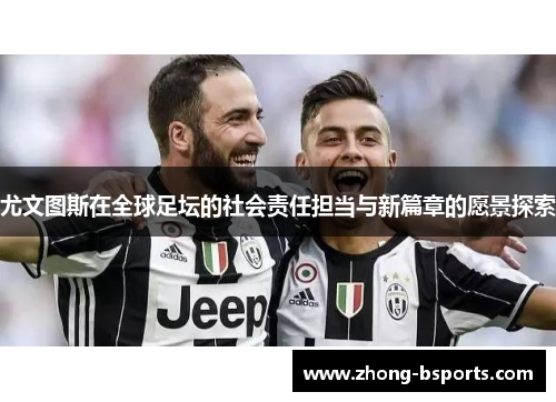 尤文图斯在全球足坛的社会责任担当与新篇章的愿景探索