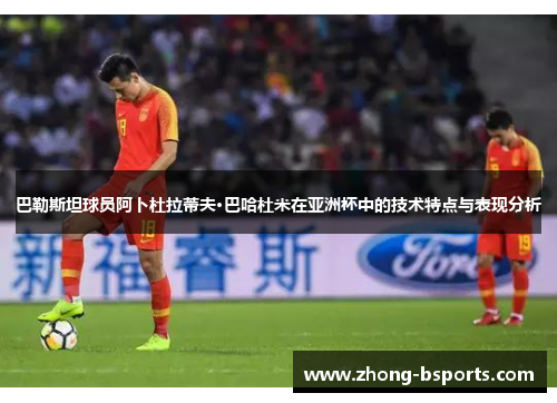 巴勒斯坦球员阿卜杜拉蒂夫·巴哈杜米在亚洲杯中的技术特点与表现分析 巴勒斯坦球员阿卜杜拉蒂夫·巴哈杜米在亚洲杯中的技术特点与表现分析
