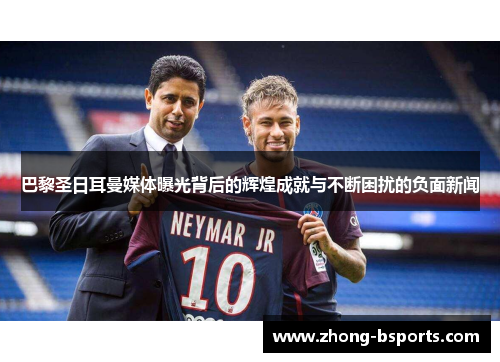 巴黎圣日耳曼媒体曝光背后的辉煌成就与不断困扰的负面新闻 巴黎圣日耳曼媒体曝光背后的辉煌成就与不断困扰的负面新闻