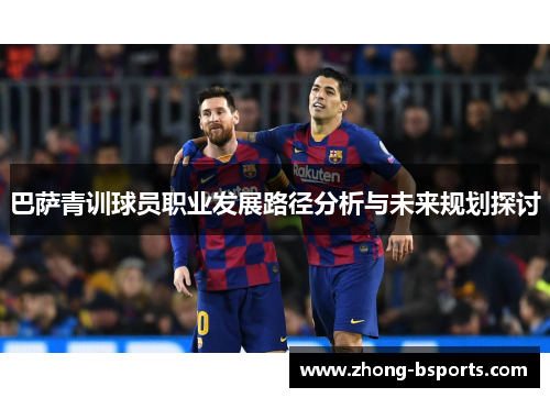 巴萨青训球员职业发展路径分析与未来规划探讨 巴萨青训球员职业发展路径分析与未来规划探讨