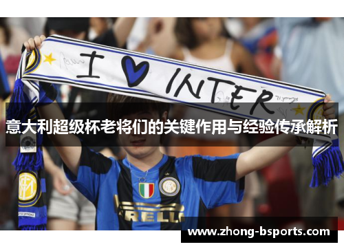 意大利超级杯老将们的关键作用与经验传承解析 意大利超级杯老将们的关键作用与经验传承解析