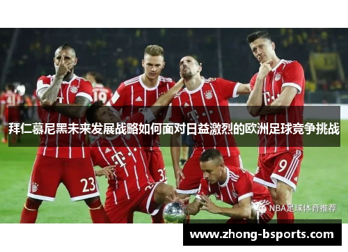 拜仁慕尼黑未来发展战略如何面对日益激烈的欧洲足球竞争挑战