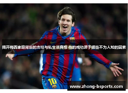 揭开梅西家庭背后的支柱与私生活真相 他的成功源于哪些不为人知的因素