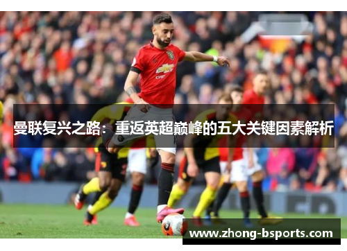 曼联复兴之路：重返英超巅峰的五大关键因素解析