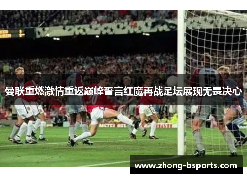 曼联重燃激情重返巅峰誓言红魔再战足坛展现无畏决心
