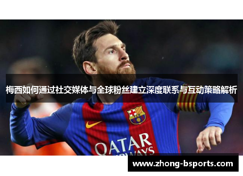 梅西如何通过社交媒体与全球粉丝建立深度联系与互动策略解析