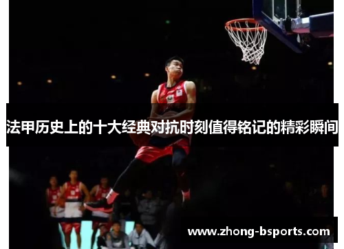 法甲历史上的十大经典对抗时刻值得铭记的精彩瞬间