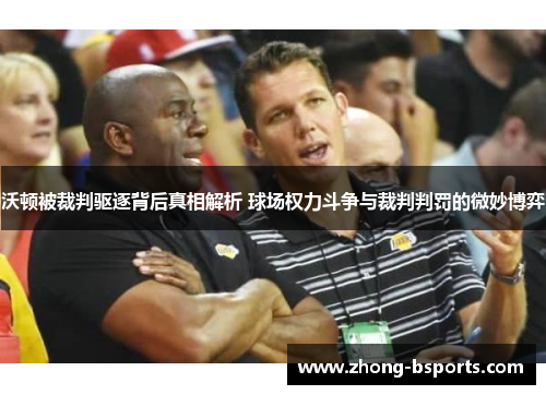 沃顿被裁判驱逐背后真相解析 球场权力斗争与裁判判罚的微妙博弈