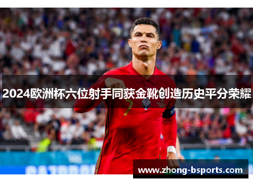 2024欧洲杯六位射手同获金靴创造历史平分荣耀 2024欧洲杯六位射手同获金靴创造历史平分荣耀