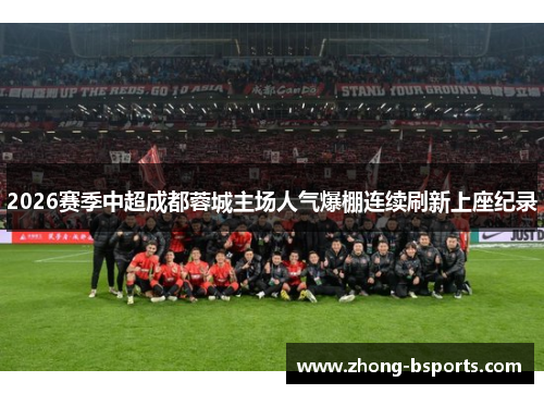 2026赛季中超成都蓉城主场人气爆棚连续刷新上座纪录