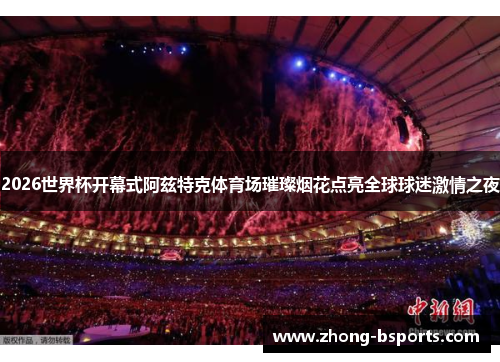 2026世界杯开幕式阿兹特克体育场璀璨烟花点亮全球球迷激情之夜