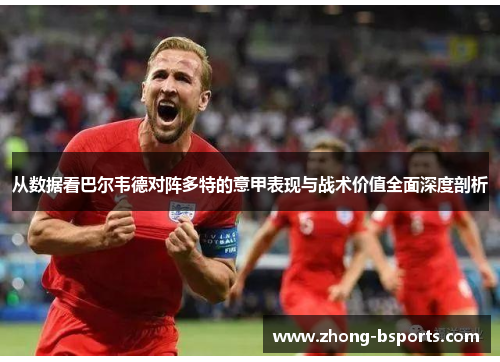从数据看巴尔韦德对阵多特的意甲表现与战术价值全面深度剖析 从数据看巴尔韦德对阵多特的意甲表现与战术价值全面深度剖析
