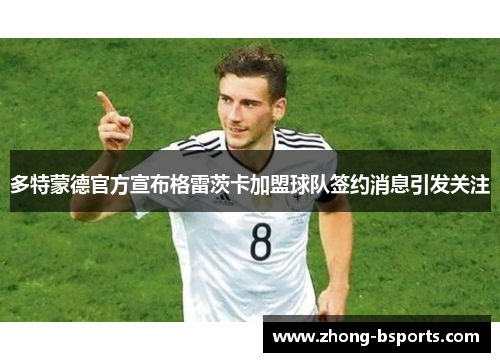 多特蒙德官方宣布格雷茨卡加盟球队签约消息引发关注 多特蒙德官方宣布格雷茨卡加盟球队签约消息引发关注