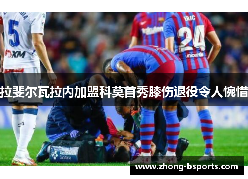 拉斐尔瓦拉内加盟科莫首秀膝伤退役令人惋惜