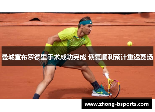 曼城宣布罗德里手术成功完成 恢复顺利预计重返赛场