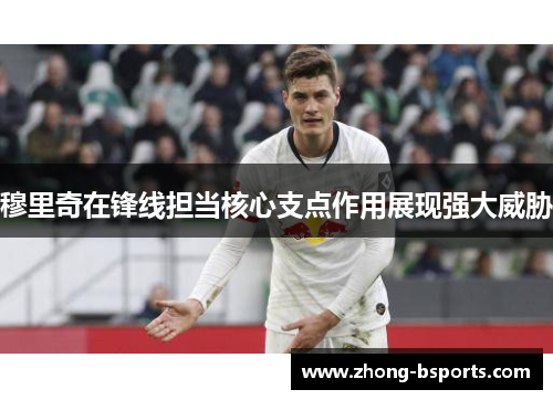 穆里奇在锋线担当核心支点作用展现强大威胁 穆里奇在锋线担当核心支点作用展现强大威胁