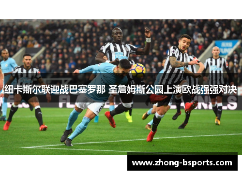 纽卡斯尔联迎战巴塞罗那 圣詹姆斯公园上演欧战强强对决