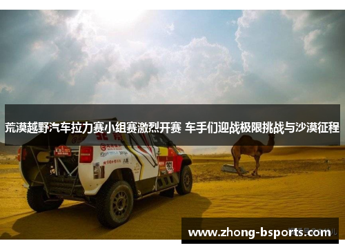 荒漠越野汽车拉力赛小组赛激烈开赛 车手们迎战极限挑战与沙漠征程