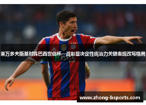 莱万多夫斯基对阵巴西世俱杯一战彰显决定性统治力关键表现改写格局