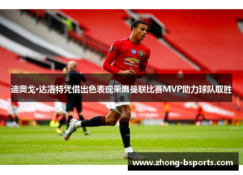 迪奥戈·达洛特凭借出色表现荣膺曼联比赛MVP助力球队取胜
