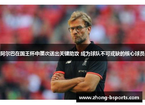 阿尔巴在国王杯中屡次送出关键助攻 成为球队不可或缺的核心球员 阿尔巴在国王杯中屡次送出关键助攻 成为球队不可或缺的核心球员