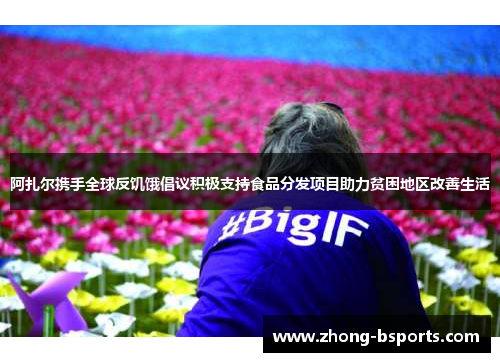 阿扎尔携手全球反饥饿倡议积极支持食品分发项目助力贫困地区改善生活