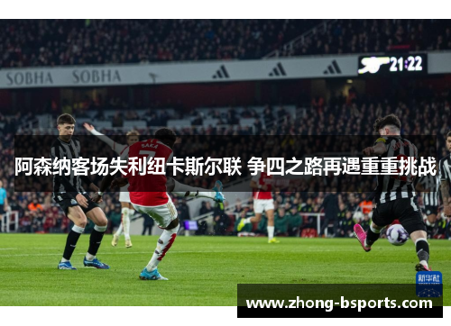 阿森纳客场失利纽卡斯尔联 争四之路再遇重重挑战
