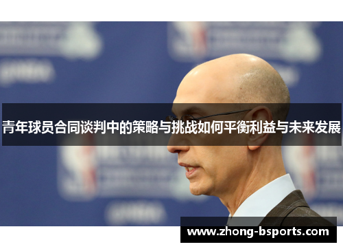 青年球员合同谈判中的策略与挑战如何平衡利益与未来发展 青年球员合同谈判中的策略与挑战如何平衡利益与未来发展