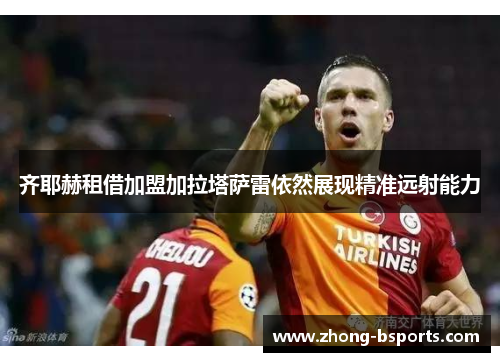 齐耶赫租借加盟加拉塔萨雷依然展现精准远射能力